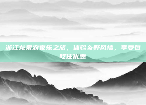 浙江龙泉农家乐之旅，体验乡野风情，享受包吃住优惠