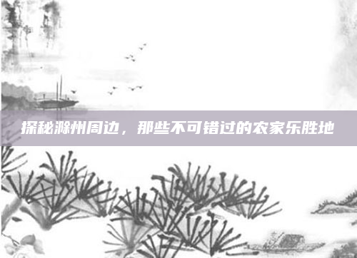 探秘滁州周边，那些不可错过的农家乐胜地