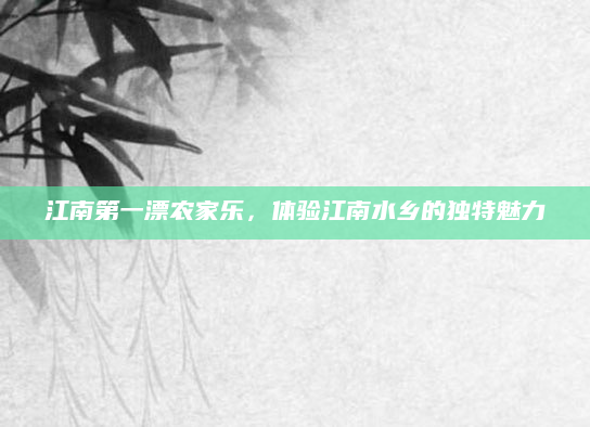 江南第一漂农家乐,体验江南水乡的独特魅力