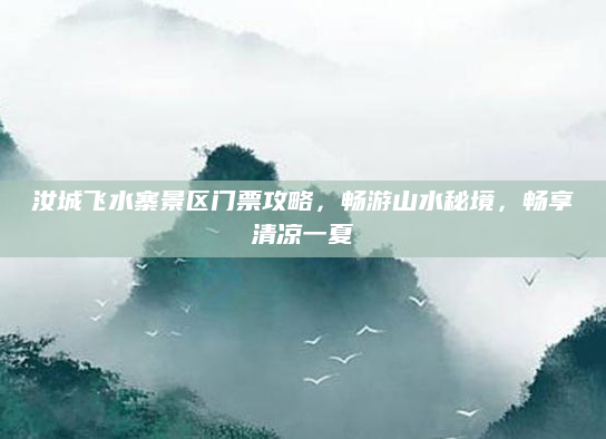 汝城飞水寨景区门票攻略，畅游山水秘境，畅享清凉一夏