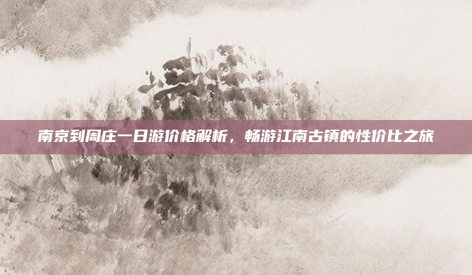 南京到周庄一日游价格解析,畅游江南古镇的性价比之旅