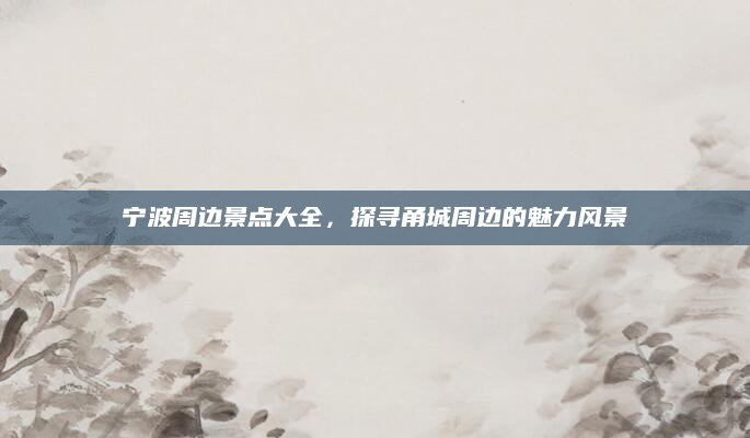 宁波周边景点大全,探寻甬城周边的魅力风景