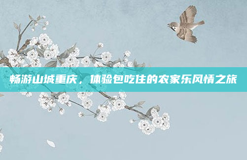 畅游山城重庆,体验包吃住的农家乐风情之旅