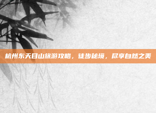 杭州东天目山旅游攻略，徒步秘境，尽享自然之美