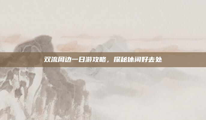双流周边一日游攻略，探秘休闲好去处