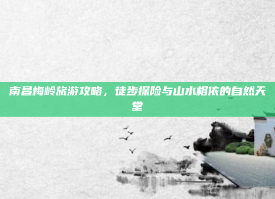南昌梅岭旅游攻略,徒步探险与山水相依的自然天堂