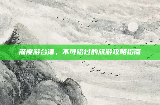 深度游台湾,不可错过的旅游攻略指南