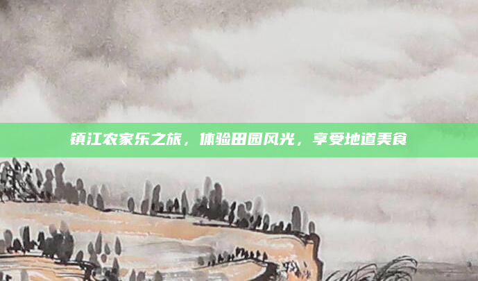 镇江农家乐之旅,体验田园风光,享受地道美食