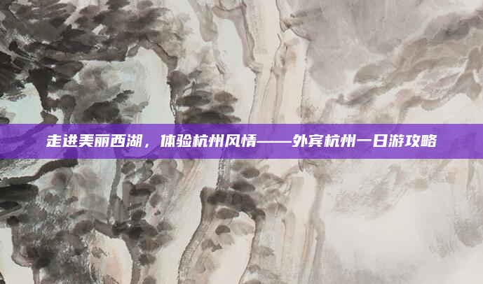 走进美丽西湖,体验杭州风情——外宾杭州一日游攻略