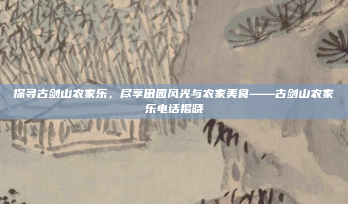 探寻古剑山农家乐，尽享田园风光与农家美食——古剑山农家乐电话揭晓