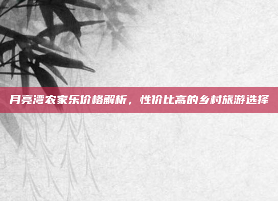 月亮湾农家乐价格解析，性价比高的乡村旅游选择