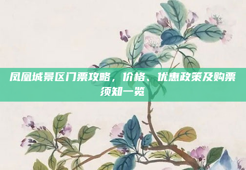 凤凰城景区门票攻略，价格、优惠政策及购票须知一览