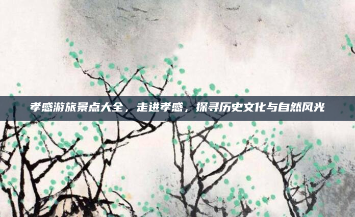 孝感游旅景点大全,走进孝感,探寻历史文化与自然风光