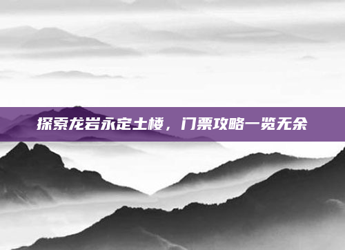探索龙岩永定土楼，门票攻略一览无余