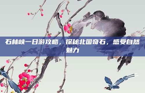 石林峡一日游攻略，探秘北国奇石，感受自然魅力