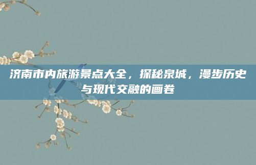 济南市内旅游景点大全,探秘泉城,漫步历史与现代交融的画卷