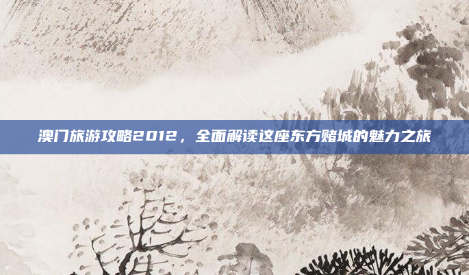澳门旅游攻略2012,全面解读这座东方赌城的魅力之旅
