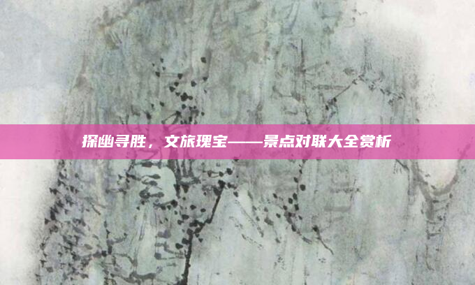 探幽寻胜,文旅瑰宝——景点对联大全赏析
