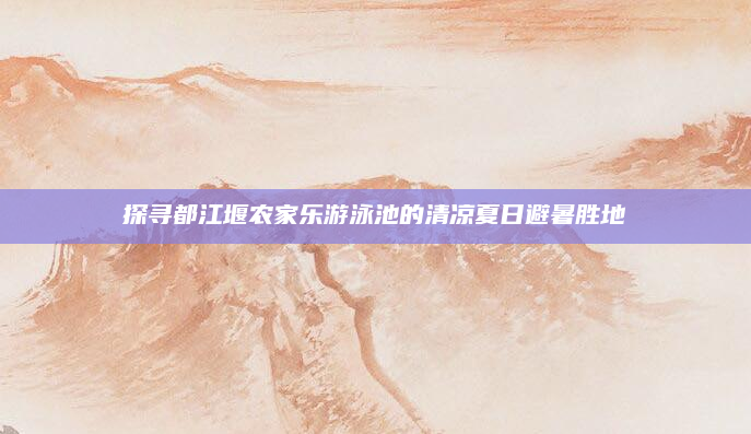 探寻都江堰农家乐游泳池的清凉夏日避暑胜地