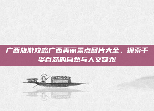 广西旅游攻略广西美丽景点图片大全,探索千姿百态的自然与人文奇观