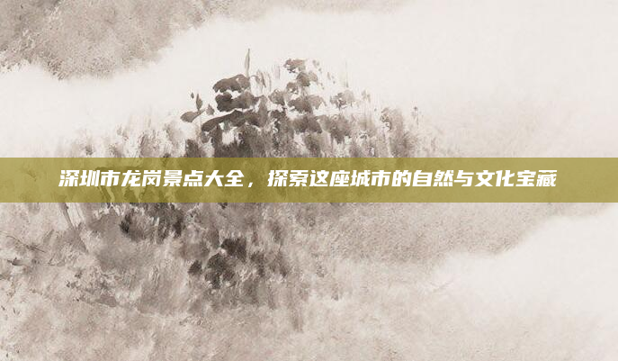 深圳市龙岗景点大全，探索这座城市的自然与文化宝藏
