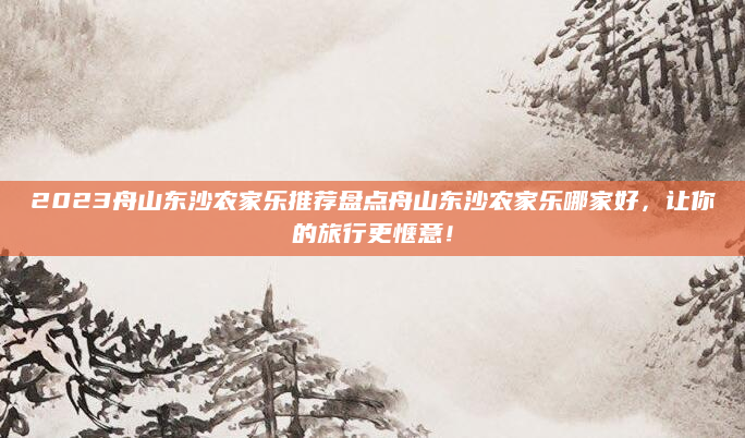 2023舟山东沙农家乐推荐盘点舟山东沙农家乐哪家好,让你的旅行更惬意!
