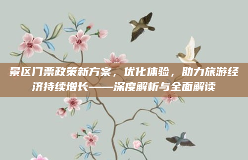 景区门票政策新方案,优化体验,助力旅游经济持续增长——深度解析与全面解读