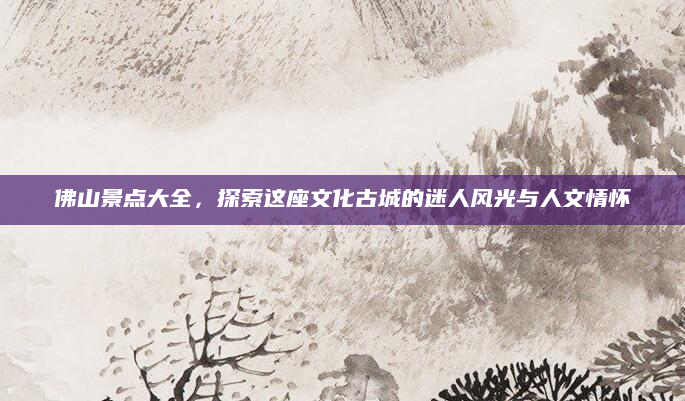 佛山景点大全，探索这座文化古城的迷人风光与人文情怀