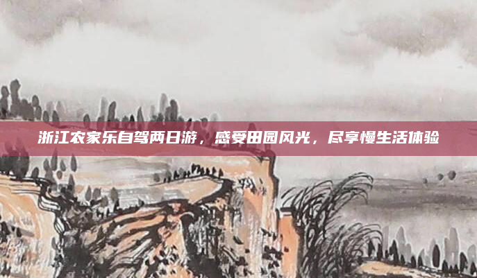 浙江农家乐自驾两日游,感受田园风光,尽享慢生活体验