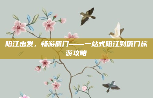 阳江出发,畅游厦门——一站式阳江到厦门旅游攻略