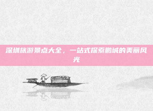 深圳旅游景点大全,一站式探索鹏城的美丽风光
