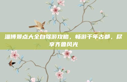 淄博景点大全自驾游攻略,畅游千年古都,尽享齐鲁风光