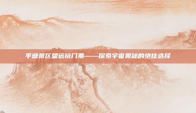 平塘景区望远镜门票——探索宇宙奥秘的绝佳选择
