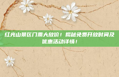 红光山景区门票大放价！揭秘免费开放时间及优惠活动详情！