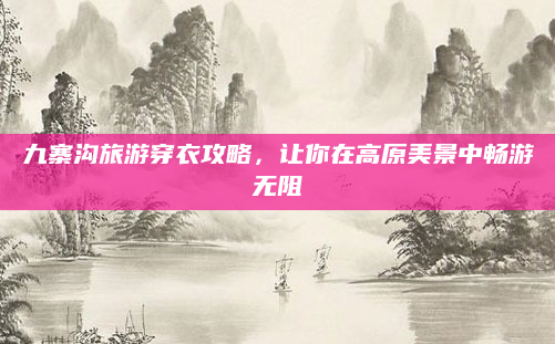 九寨沟旅游穿衣攻略,让你在高原美景中畅游无阻