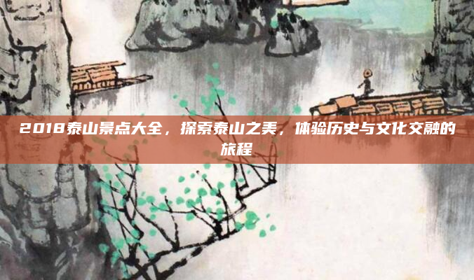 2018泰山景点大全,探索泰山之美,体验历史与文化交融的旅程
