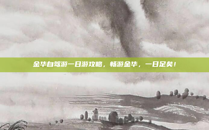 金华自驾游一日游攻略,畅游金华,一日足矣!