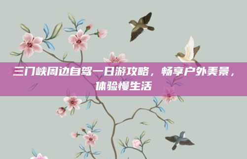 三门峡周边自驾一日游攻略,畅享户外美景,体验慢生活