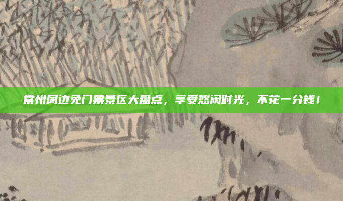 常州周边免门票景区大盘点,享受悠闲时光,不花一分钱!