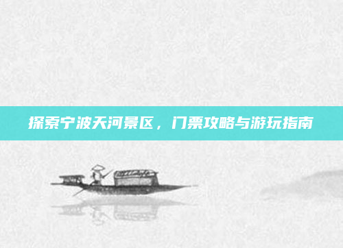 探索宁波天河景区，门票攻略与游玩指南