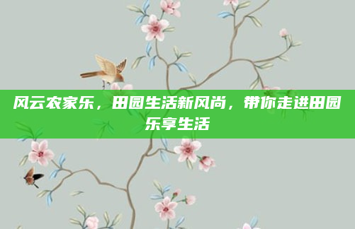 风云农家乐,田园生活新风尚,带你走进田园乐享生活