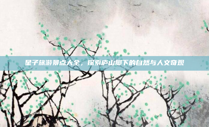星子旅游景点大全,探索庐山脚下的自然与人文奇观