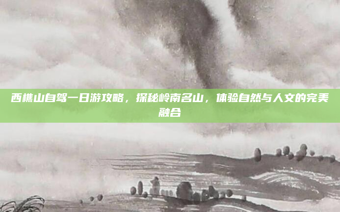 西樵山自驾一日游攻略,探秘岭南名山,体验自然与人文的完美融合