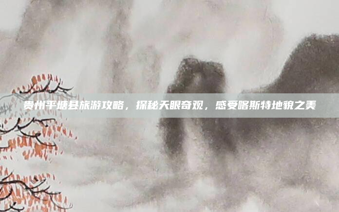 贵州平塘县旅游攻略,探秘天眼奇观,感受喀斯特地貌之美