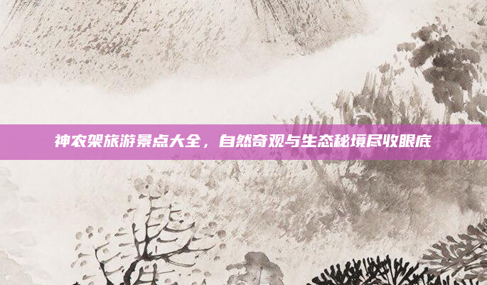 神农架旅游景点大全，自然奇观与生态秘境尽收眼底