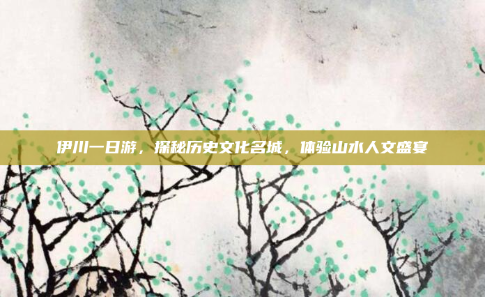 伊川一日游,探秘历史文化名城,体验山水人文盛宴