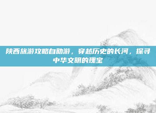 陕西旅游攻略自助游,穿越历史的长河,探寻中华文明的瑰宝