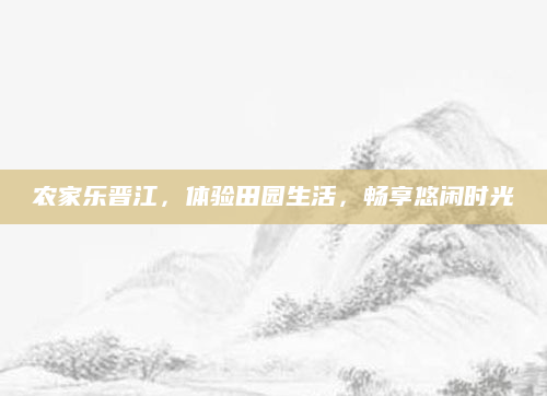 农家乐晋江,体验田园生活,畅享悠闲时光