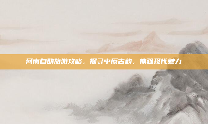 河南自助旅游攻略,探寻中原古韵,体验现代魅力
