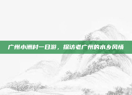 广州小洲村一日游,探访老广州的水乡风情